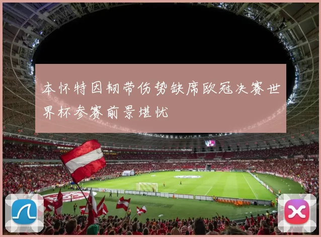 本怀特因韧带伤势缺席欧冠决赛世界杯参赛前景堪忧