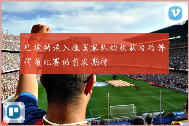 巴埃纳谈入选国家队的收获与对佛得角比赛的首发期待