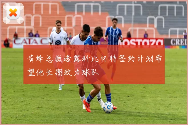 黄蜂总裁透露科比怀特签约计划希望他长期效力球队
