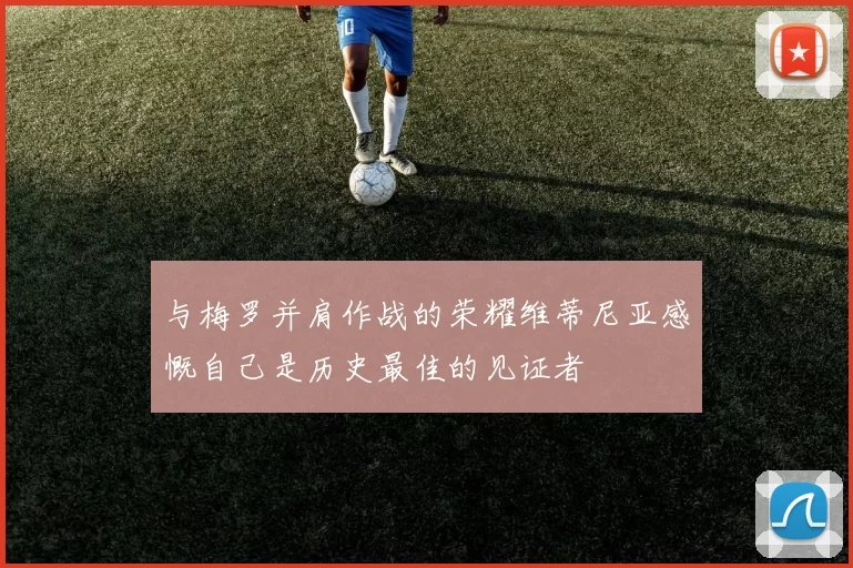 与梅罗并肩作战的荣耀维蒂尼亚感慨自己是历史最佳的见证者