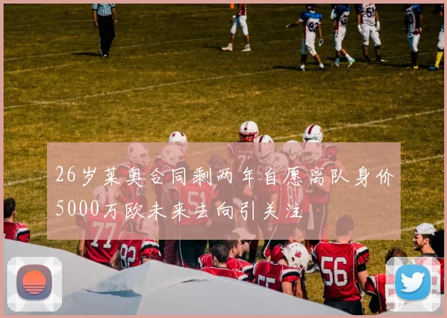 26岁莱奥合同剩两年自愿离队身价5000万欧未来去向引关注