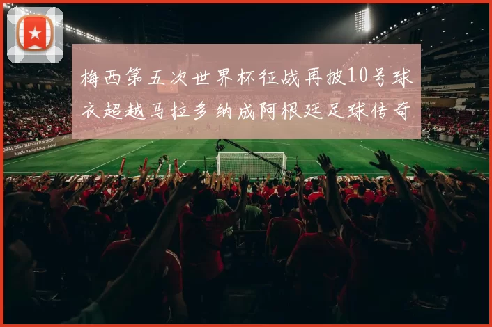 梅西第五次世界杯征战再披10号球衣超越马拉多纳成阿根廷足球传奇