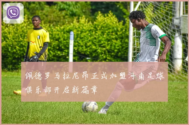 佩德罗马拉尼昂正式加盟河南足球俱乐部开启新篇章