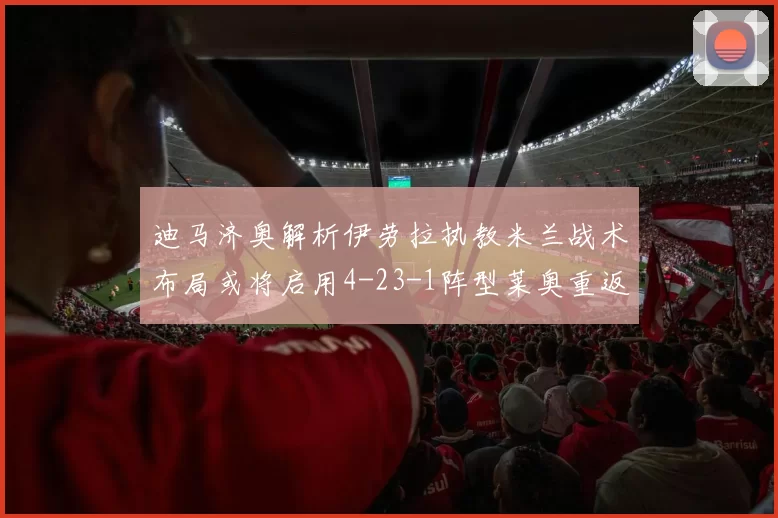 迪马济奥解析伊劳拉执教米兰战术布局或将启用4-23-1阵型莱奥重返左边锋位置