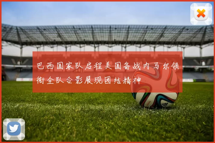 巴西国家队启程美国备战内马尔领衔全队合影展现团结精神