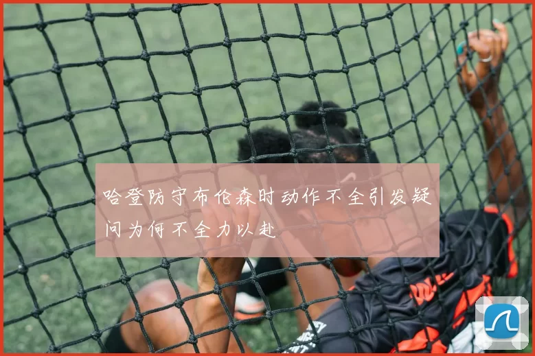 哈登防守布伦森时动作不全引发疑问为何不全力以赴